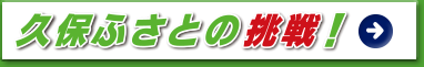 久保ふさとの挑戦！